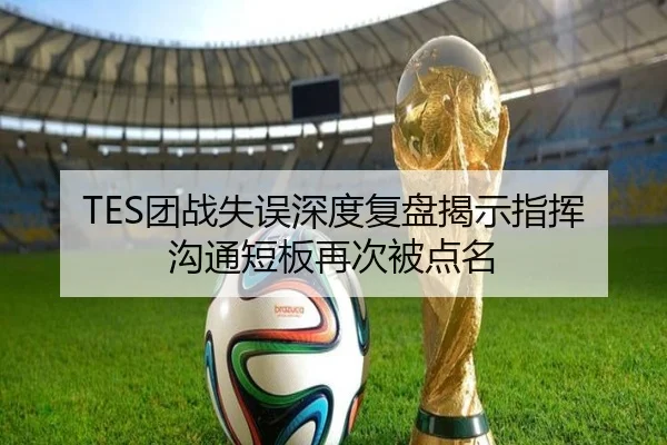 TES团战失误深度复盘揭示指挥沟通短板再次被点名