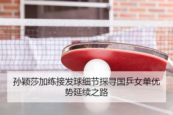 孙颖莎加练接发球细节探寻国乒女单优势延续之路