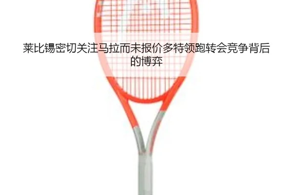 莱比锡密切关注马拉而未报价多特领跑转会竞争背后的博弈