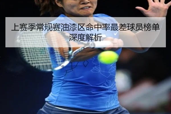 上赛季常规赛油漆区命中率最差球员榜单深度解析