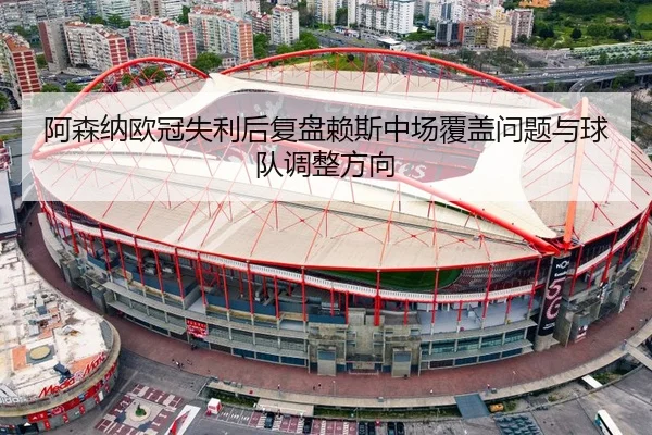 阿森纳欧冠失利后复盘赖斯中场覆盖问题与球队调整方向