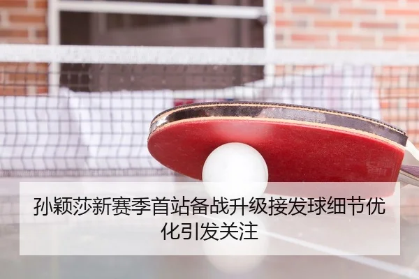 孙颖莎新赛季首站备战升级接发球细节优化引发关注