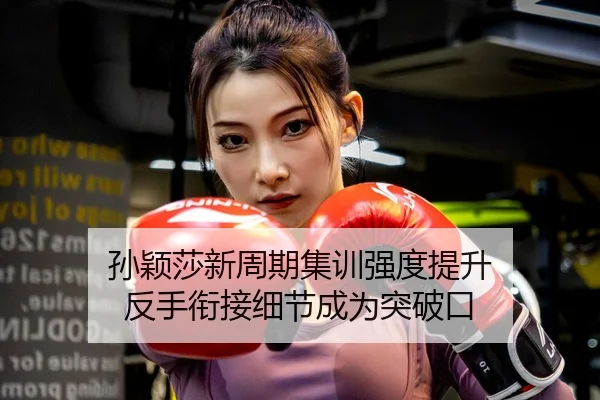孙颖莎新周期集训强度提升 反手衔接细节成为突破口