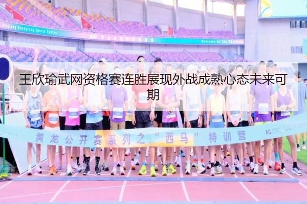 王欣瑜武网资格赛连胜展现外战成熟心态未来可期